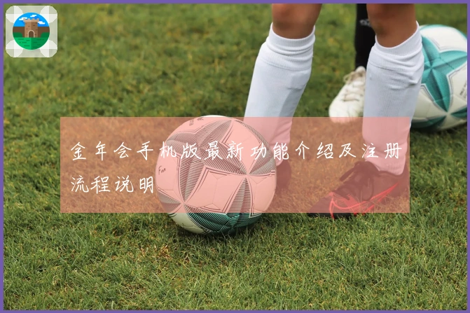 金年会手机版最新功能介绍及注册流程说明