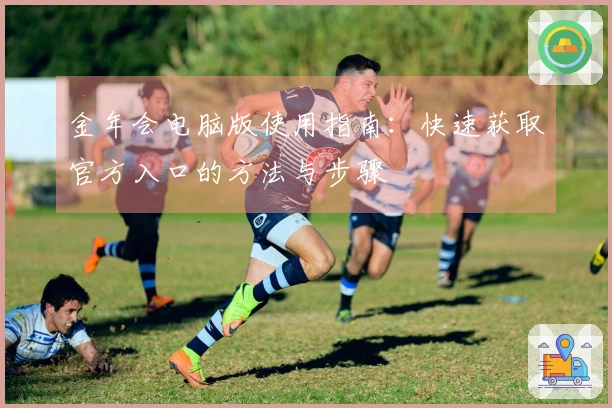 金年会电脑版使用指南：快速获取官方入口的方法与步骤