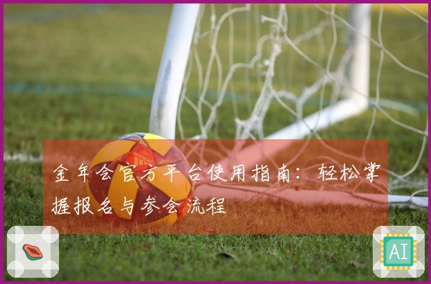 金年会官方平台使用指南：轻松掌握报名与参会流程