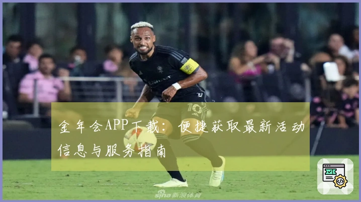 金年会APP下载：便捷获取最新活动信息与服务指南
