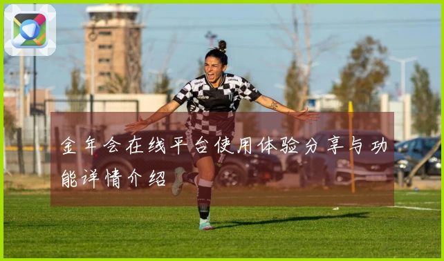 金年会在线平台使用体验分享与功能详情介绍