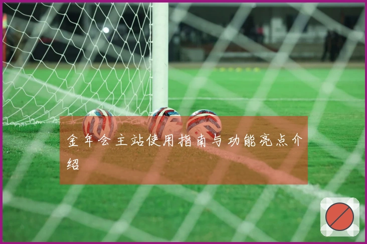 金年会主站使用指南与功能亮点介绍