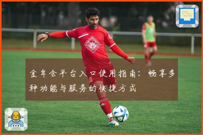 金年会平台入口使用指南：畅享多种功能与服务的快捷方式
