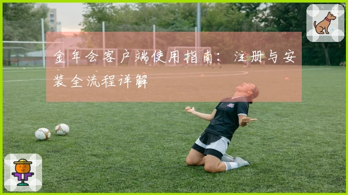 金年会客户端使用指南：注册与安装全流程详解