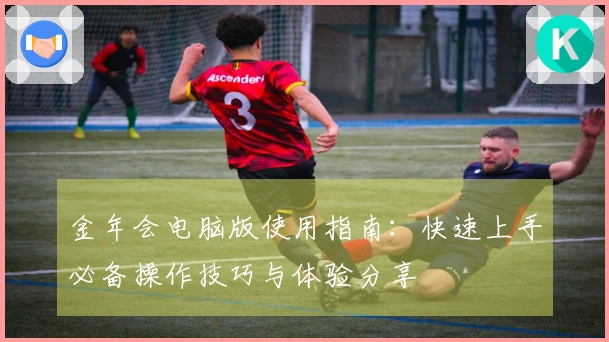 金年会电脑版使用指南：快速上手必备操作技巧与体验分享