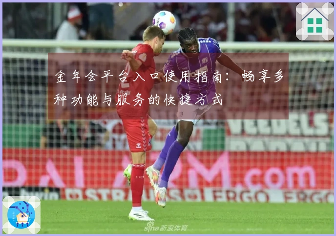 金年会平台入口使用指南：畅享多种功能与服务的快捷方式