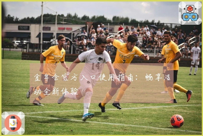 金年会官方入口使用指南：畅享活动全新体验