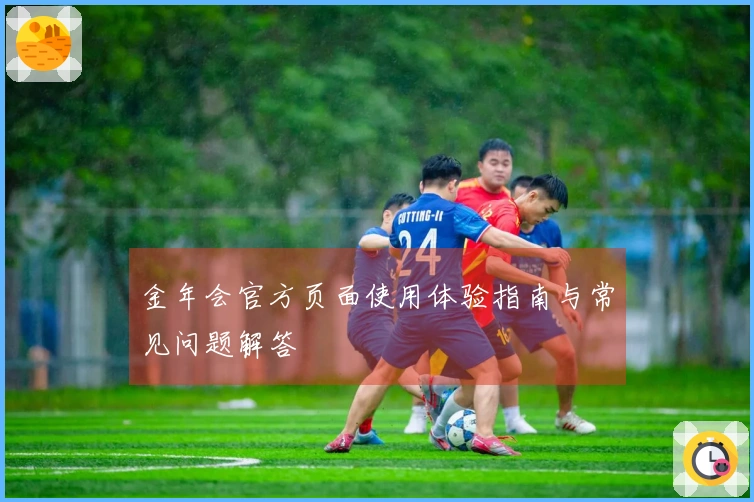 金年会官方页面使用体验指南与常见问题解答