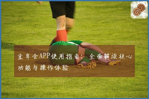 金年会APP使用指南：全面解读核心功能与操作体验