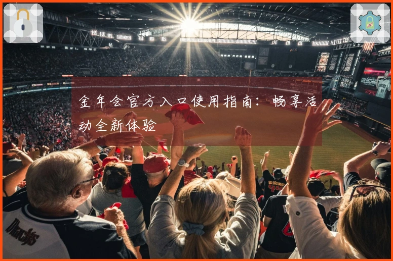 金年会官方入口使用指南：畅享活动全新体验