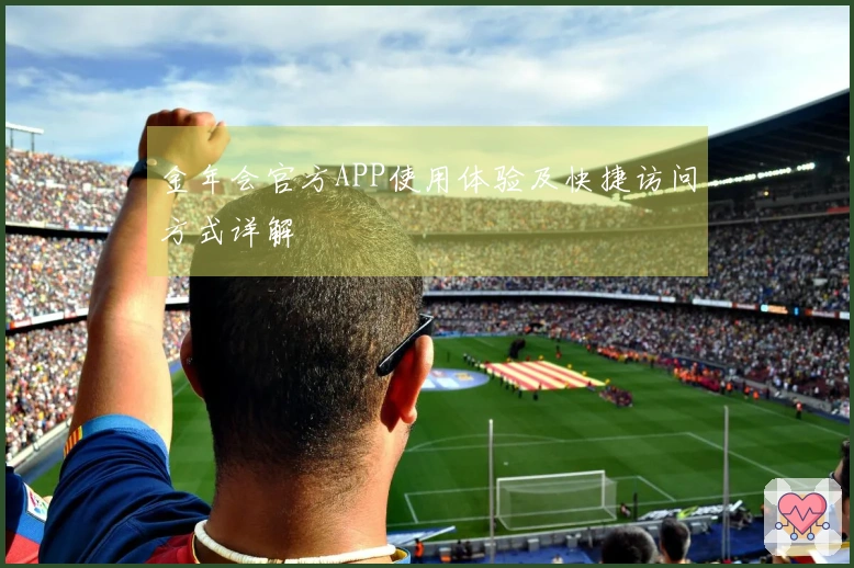 金年会官方APP使用体验及快捷访问方式详解