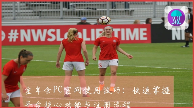 金年会PC官网使用技巧：快速掌握平台核心功能与注册流程