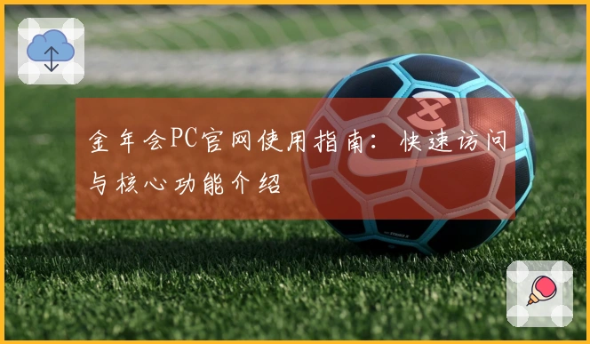 金年会PC官网使用指南：快速访问与核心功能介绍