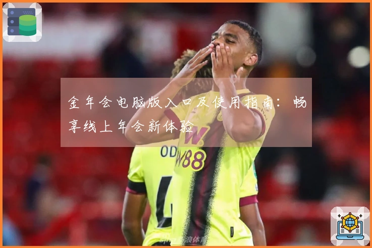 金年会电脑版入口及使用指南：畅享线上年会新体验